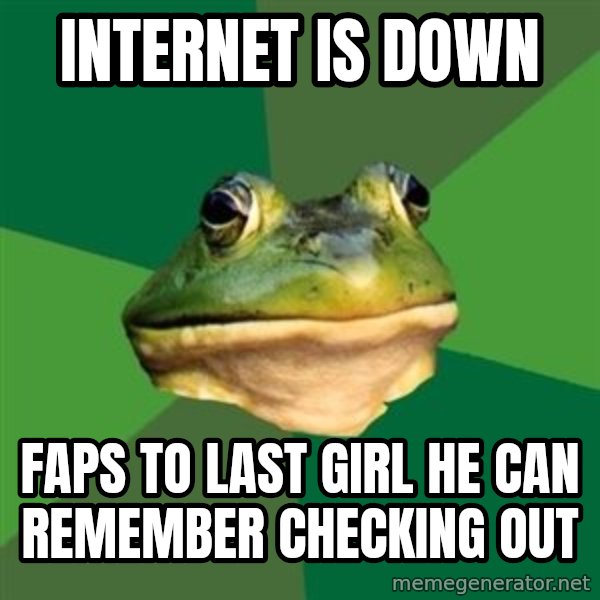Foul Bachelor Frog meme: Internet is down / faps to last girl he can remember checking out