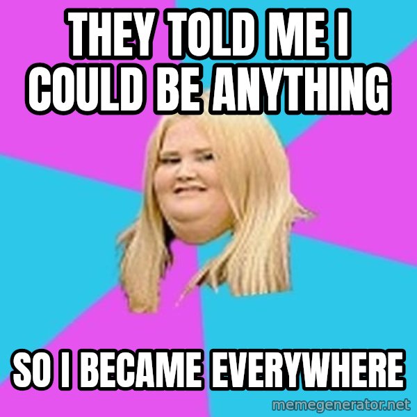 Fat Girl meme: they told me i could be anything / so i became everywhere
