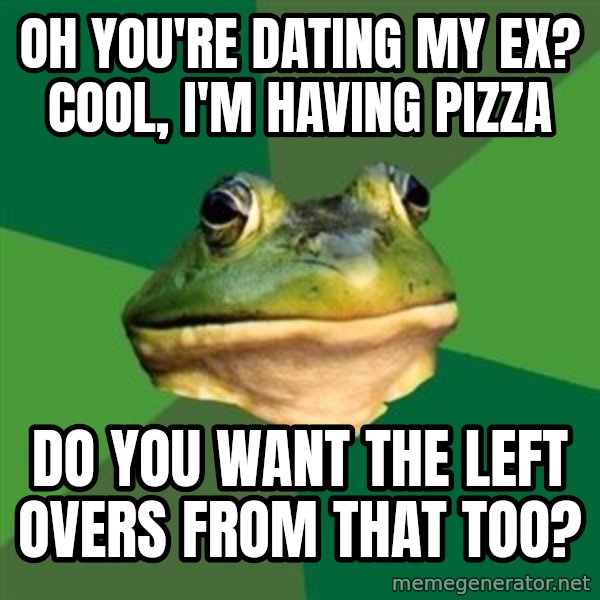 Foul Bachelor Frog meme: Oh you're dating my ex? Cool, I'm having pizza / Do you want the left overs from that too?