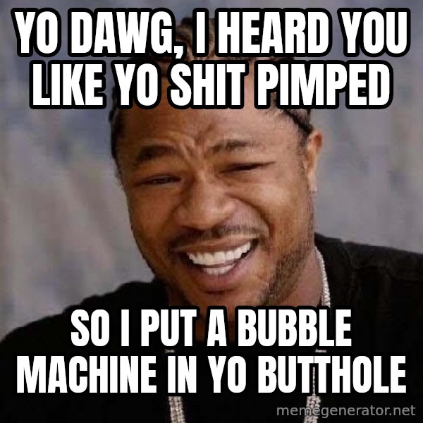 Yo Dawg meme: Yo Dawg, I heard you like yo Shit pimped / So I put a bubble machine in yo butthole