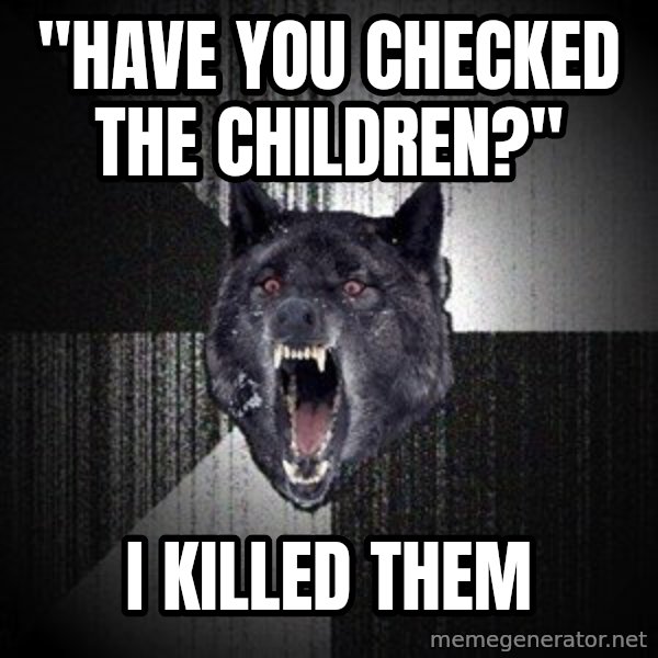 Insanity Wolf meme: "Have you checked the children?" / i killed them