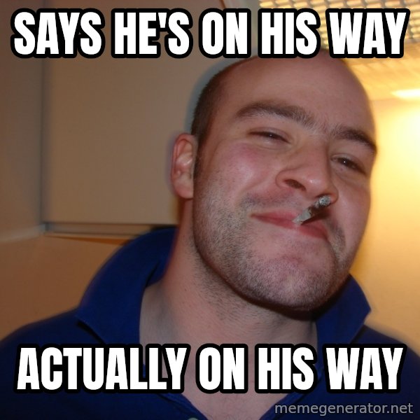 Good Guy Greg meme: Says he's on his way / actually on his way