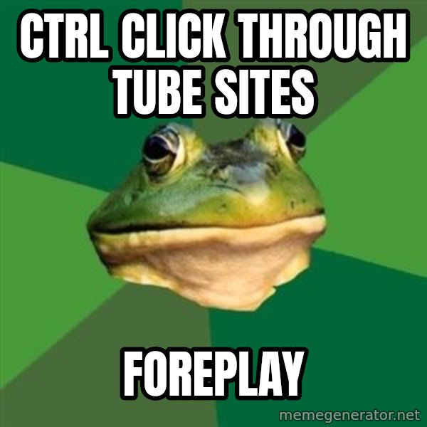 Foul Bachelor Frog meme: ctrl click through tube sites / foreplay