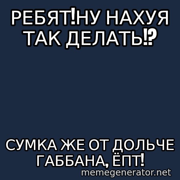 Karpin Mem meme: РЕБЯТ!Ну  нахуя так делать!? / СУМКА ЖЕ ОТ ДОЛЬЧЕ ГАББАНА, ЁПТ!