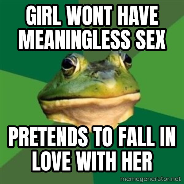 Foul Bachelor Frog meme: Girl wont have meaningless sex / pretends to fall in love with her