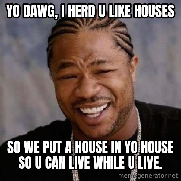 Yo Dawg meme: Yo Dawg, I herd u like houses / so we put a house in yo house so u can live while u live.