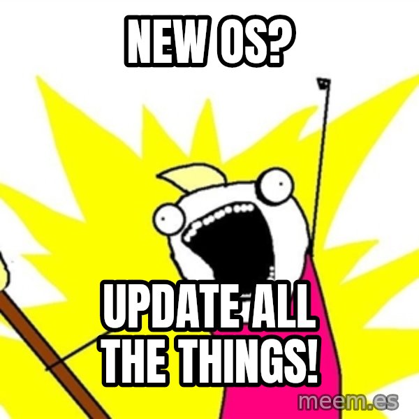 x all of the y meme: New os? / update all the things!