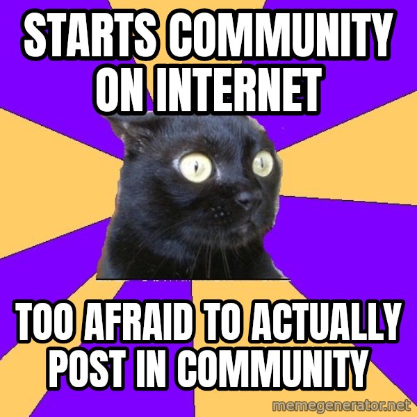 Anxiety Cat meme: STARTS COMMUNITY ON INTERNET / TOO AFRAID TO ACTUALLY POST IN COMMUNITY