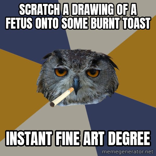 Art Student Owl meme: Scratch a drawing of a fetus onto some burnt toast / instant fine art degree