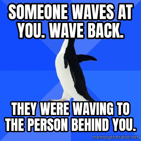 Socially Awkward Penguin meme: someone waves at you. wave back. / tHEY WERE WAVING TO THE PERSON BEHIND YOU.
