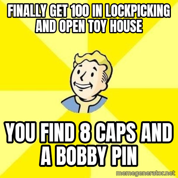 Fallout 3 meme: finally get 100 in lockpicking and open toy house / you find 8 caps and a bobby pin