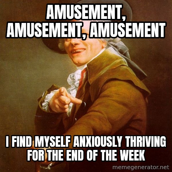 Joseph Ducreux meme: AMUSEMENT, AMUSEMENT, AMUSEMENT / I FIND MYSELF ANXIOUSLY THRIVING FOR THE END OF THE WEEK