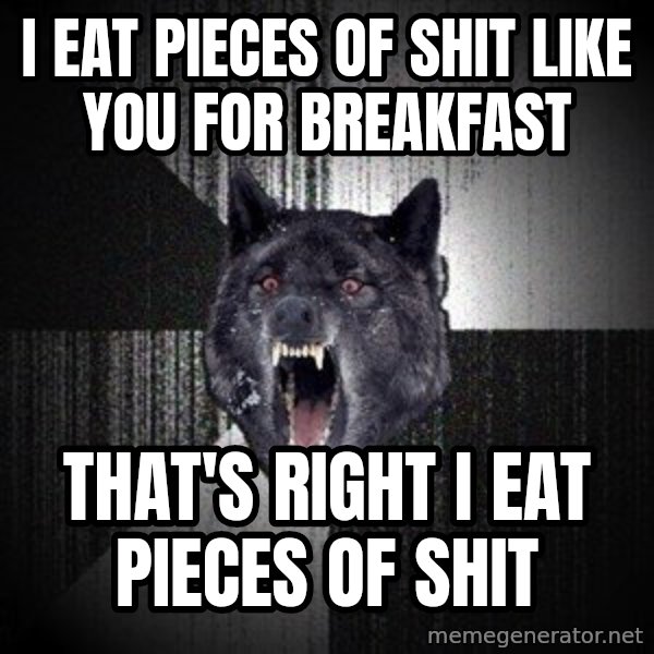 Insanity Wolf meme: I eat pieces of shit like you for breakfast / That's right I eat pieces of shit