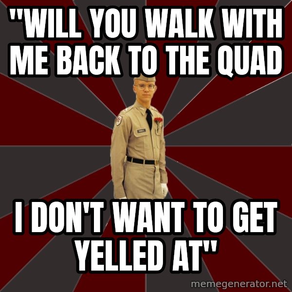 Stereotypical Corps Guy meme: "Will you walk with me back to the quad / I don't want to get yelled at"