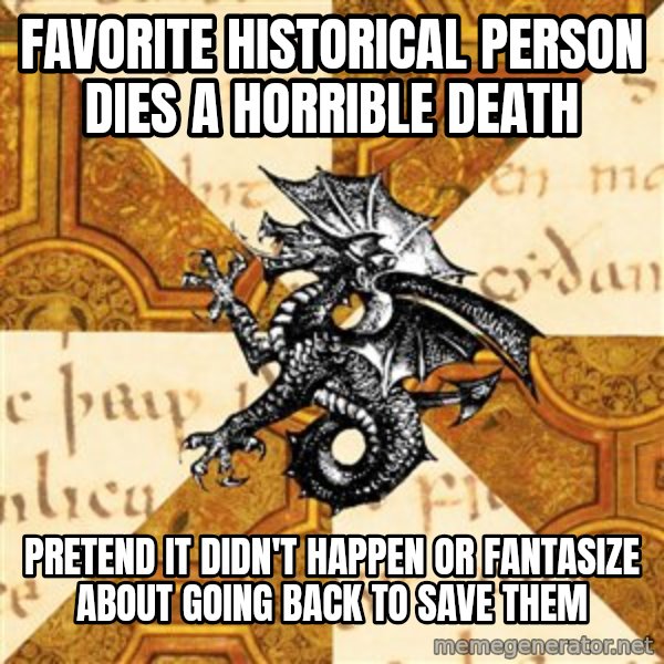 History Major Heraldic Beast meme: favorite historical person dies a horrible death / pretend it didn't happen or fantasize about going back to save them
