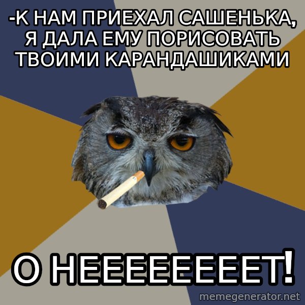Art Student Owl meme: -К нам приехал сашенька, я дала ему порисовать твоими карандашиками / о неееееееет!