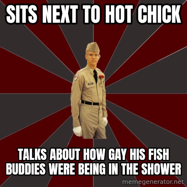 Stereotypical Corps Guy meme: Sits next to hot chick / Talks about how gay his fish buddies were being in the shower
