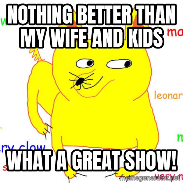 Forever Alone meme: NOTHING BETTER THAN MY WIFE AND KIDS / WHAT A GREAT SHOW!
