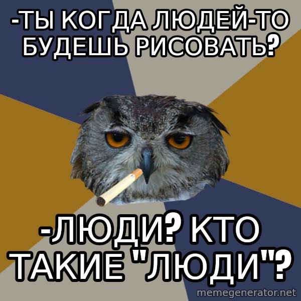 Art Student Owl meme: -Ты когда людей-то будешь рисовать? / -Люди? Кто такие "люди"?