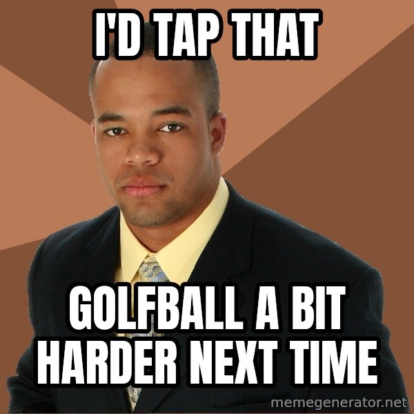 Successful Black Man meme: I'D Tap that / golfball a bit harder next time