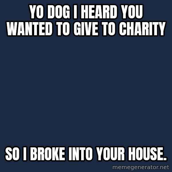 Yo Dawg meme: Yo dog i heard you wanted to give to charity / so i broke into your house.