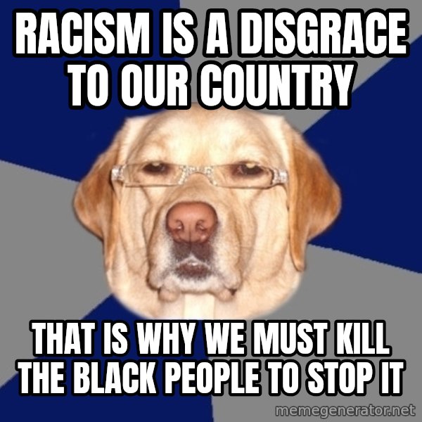 Racist Dog meme: racism is a disgrace to our country / that is why we must kill the black people to stop it