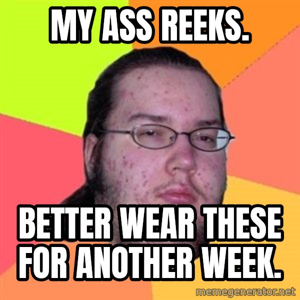 Butthurt Dweller meme: my ass reeks. / better wear these for another week.