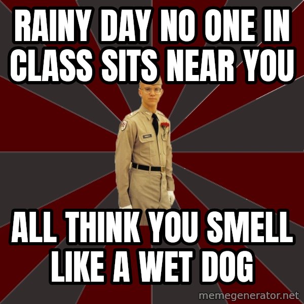 Stereotypical Corps Guy meme: Rainy day no one in class sits near you / all think you smell like a wet dog