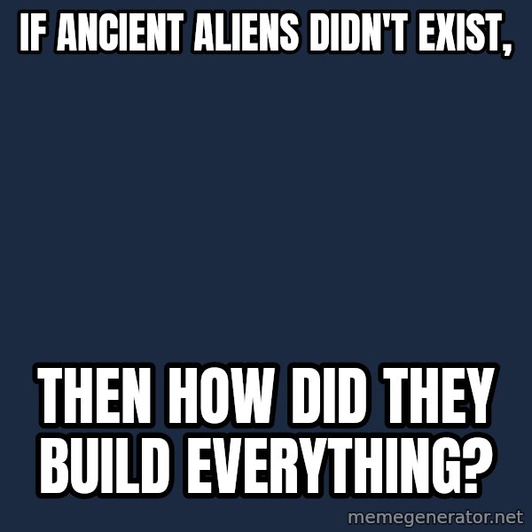 Ancient Aliens meme: If ancient aliens didn't exist, / then how did they build everything?