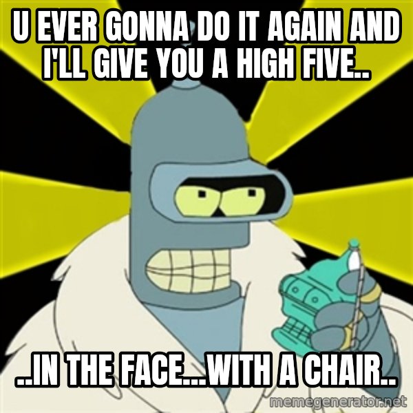 Bender IMHO meme: U ever Gonna do it again and i'll give you a high five.. / ..in the face...with a chair..