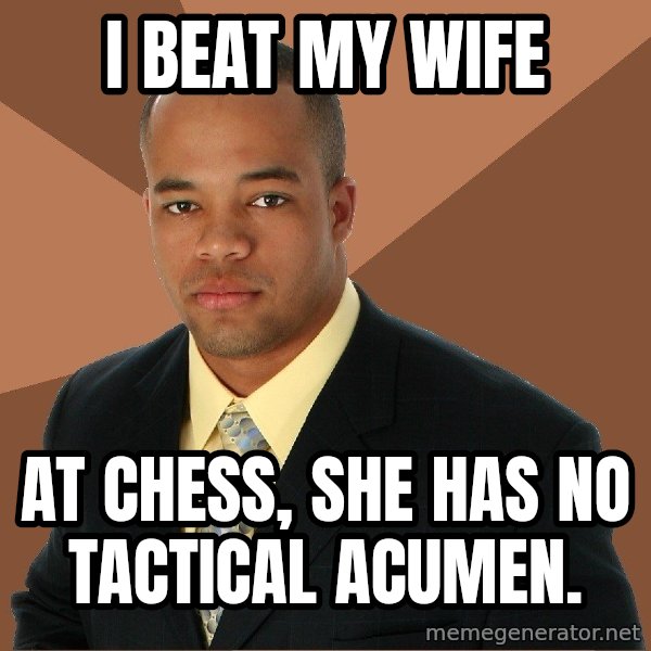 Successful Black Man meme: I BEAT MY WIFE / at chess, she has no tactical acumen.