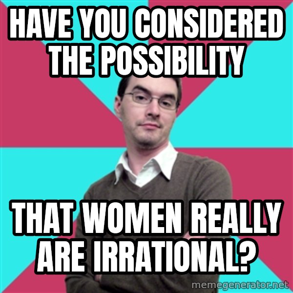Privilege Denying Dude meme: Have you considered the possibility / that women really are irrational?