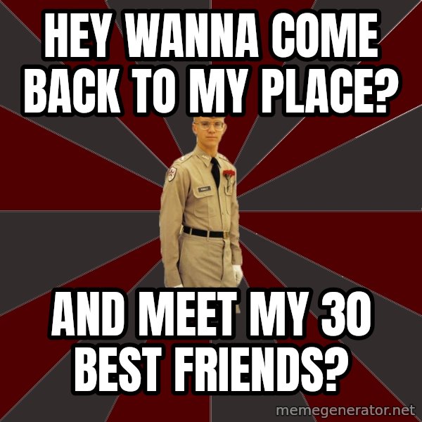Stereotypical Corps Guy meme: Hey wanna come back to my place? / And meet my 30 best friends?