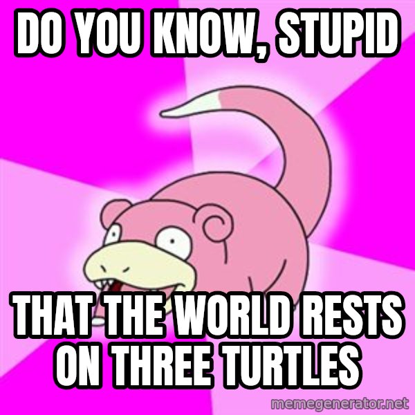 Slowpoke meme: Do you know, stupid / that the world rests on three turtles
