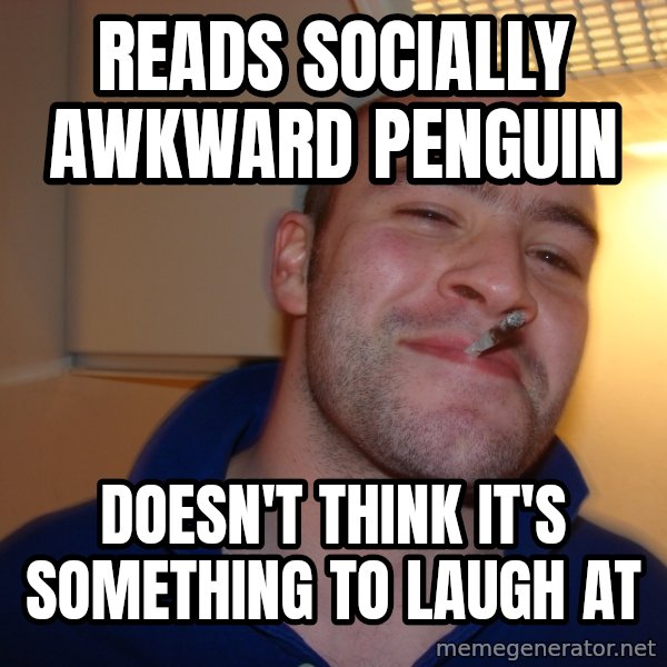 Good Guy Greg meme: reads socially awkward penguin / doesn't think it's something to laugh at