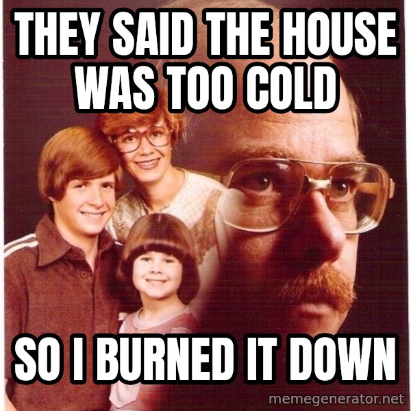 Vengeance Dad meme: They said the house was too cold / so i burned it down