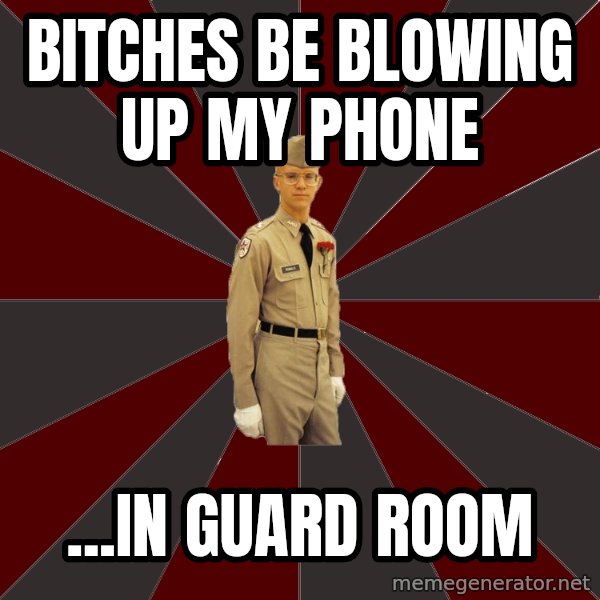 Stereotypical Corps Guy meme: Bitches be blowing up my phone / ...in guard room