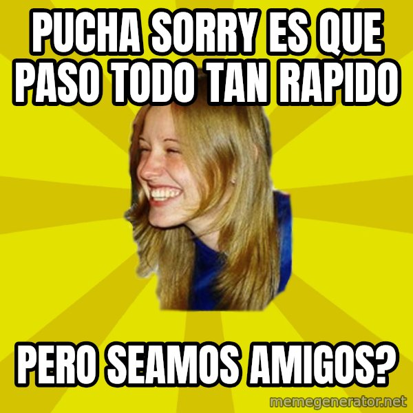 Trologirl meme: pucha sorry es que paso todo tan rapido / pero seamos amigos?