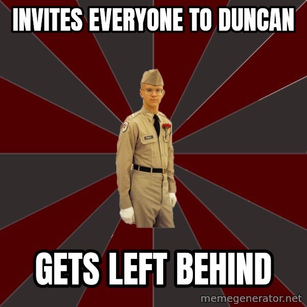 Stereotypical Corps Guy meme: INVITES EVERYONE TO DUNCAN / GETS LEFT BEHIND