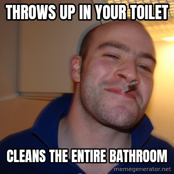 Good Guy Greg meme: throws up in your toilet / cleans the entire bathroom