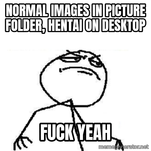 Fuck Yeah meme: normal images in picture folder, hentai on desktop / fuck yeah