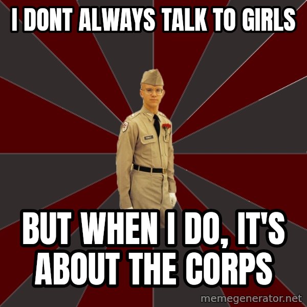 Stereotypical Corps Guy meme: I DONT ALWAYS TALK TO GIRLS / BUT WHEN I DO, IT'S ABOUT THE CORPS