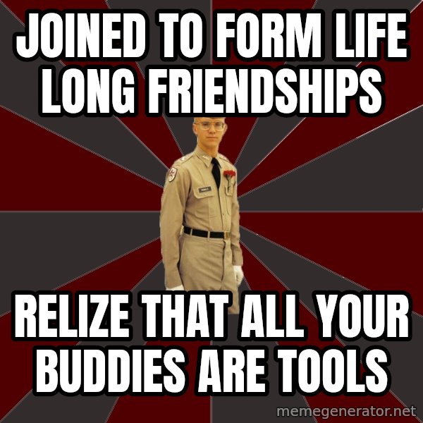 Stereotypical Corps Guy meme: jOINED TO FORM LIFE LONG FRIENDSHIPS / rELIZE THAT ALL YOUR BUDDIES ARE TOOLS