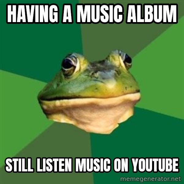 Foul Bachelor Frog meme: having a music album / STILL LISTEN MUSIC ON YOUTUBE