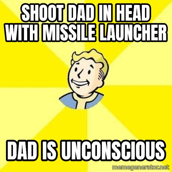 Fallout 3 meme: Shoot dad in head with missile launcher / Dad is UNCONSCIOUS