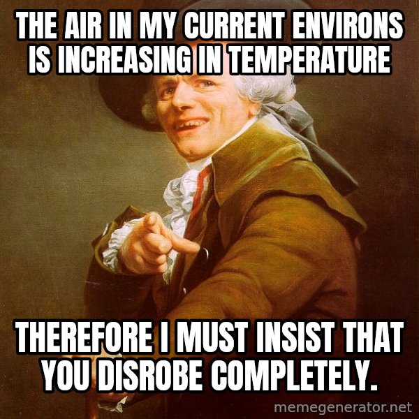 Joseph Ducreux meme: the air in my current environs is increasing in temperature / therefore I must insist that you disrobe completely.