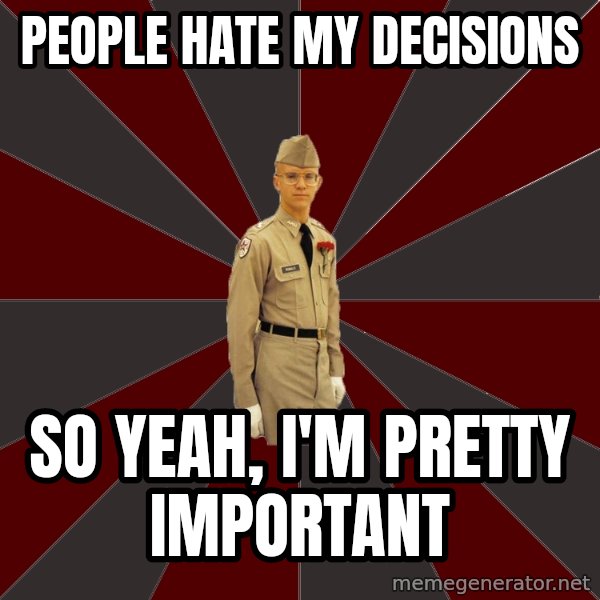 Stereotypical Corps Guy meme: people hate my decisions / so yeah, i'm pretty important