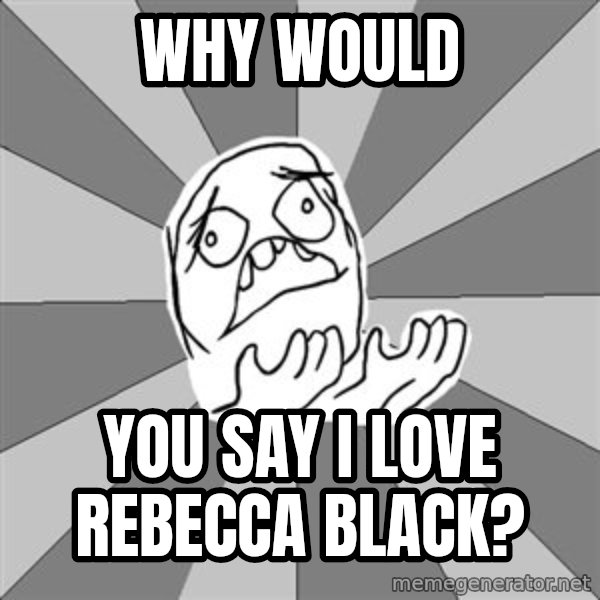Whyyy??? meme: Why would / you say I love Rebecca Black?