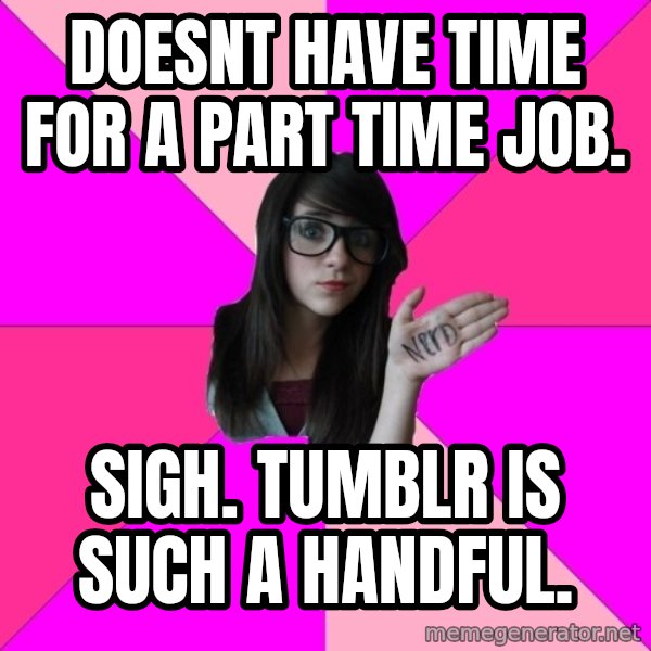 Idiot Nerd Girl meme: Doesnt have time for a part time job. / Sigh. Tumblr is Such a handful.