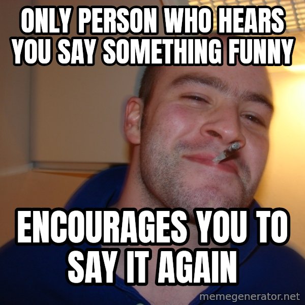 Good Guy Greg meme: only person who hears you say something funny / encourages you to say it again